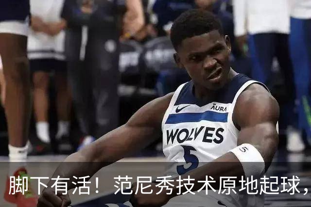 脚下有活！范尼秀技术原地起球，哈维惊叹：Wow