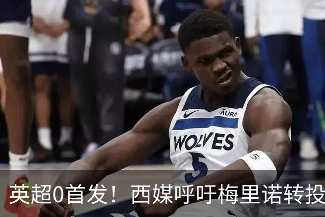 英超0首发！西媒呼吁梅里诺转投皇马 球员父亲出面回应