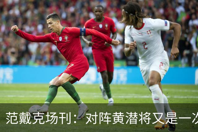 范戴克场刊：对阵黄潜将又是一次重大考验，希望能延续胜利的状态