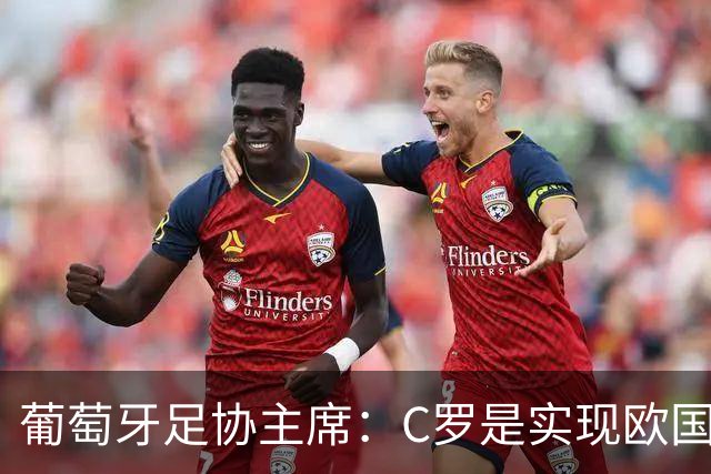 葡萄牙足协主席：C罗是实现欧国联夺冠目标的关键一环