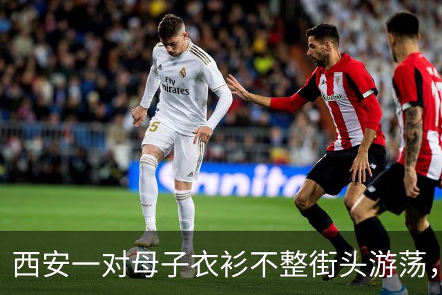西安一对母子衣衫不整街头游荡，多部门回应