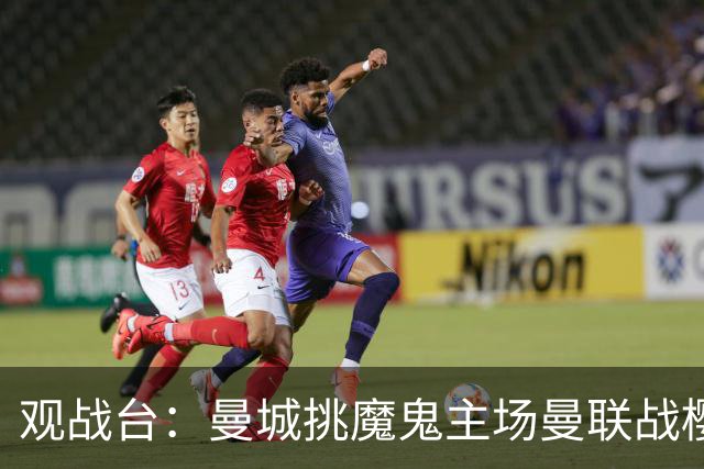 观战台：曼城挑魔鬼主场曼联战樱桃 巴萨皇马国家德比