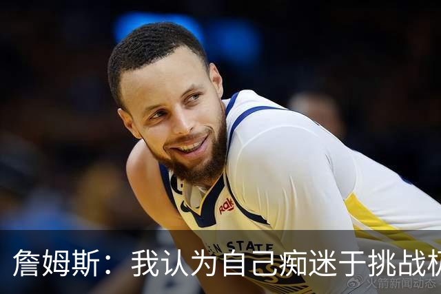 詹姆斯：我认为自己痴迷于挑战极限 看看还能克服多大困难