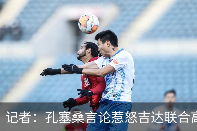 记者：孔塞桑言论惹怒吉达联合高层，俱乐部考虑起诉