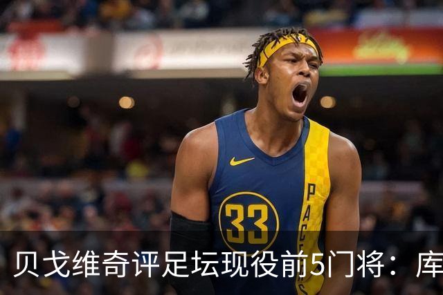 贝戈维奇评足坛现役前5门将：库尔图瓦居首，拉亚次之，迈尼昂第5