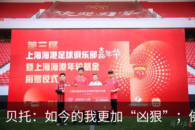 贝托：如今的我更加“凶狠”；佛罗伦萨必须重返顶级行列