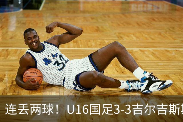 连丢两球！U16国足3-3吉尔吉斯斯坦 张树航、杨苡欢、吴比乐破门