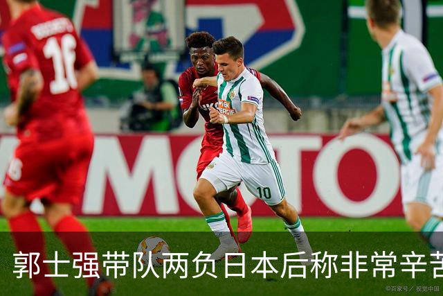 郭士强带队两负日本后称"非常辛苦"，为何反衬出杜锋执教含金量？