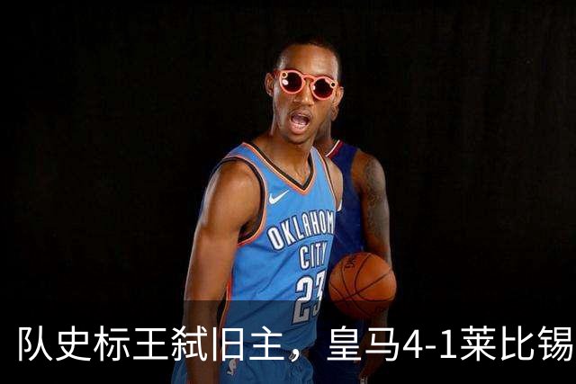 队史标王弑旧主，皇马4-1莱比锡创纪录，姆巴佩3战4球宣战巴萨