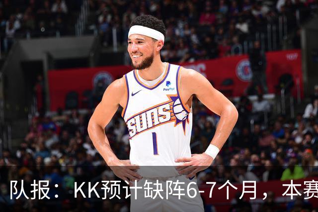 队报：KK预计缺阵6-7个月，本赛季复出希望渺茫