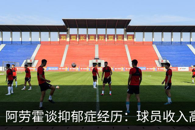 阿劳霍谈抑郁症经历：球员收入高，不代表就不会遭受痛苦
