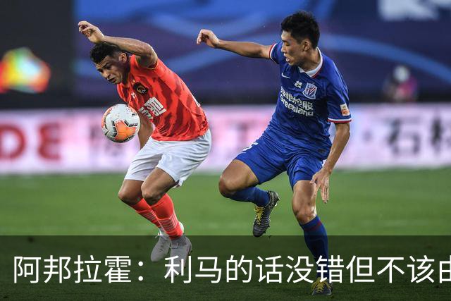 阿邦拉霍：利马的话没错但不该由他来说，他自己的表现也不够好