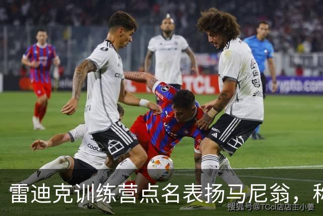 雷迪克训练营点名表扬马尼翁，称其近两天实战表现出色