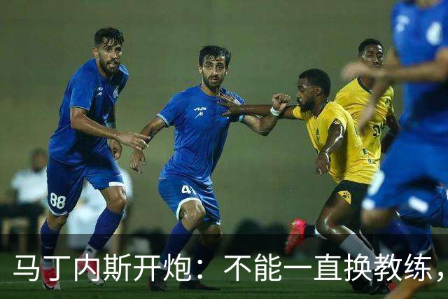 马丁内斯开炮：不能一直换教练，我期待更多投资