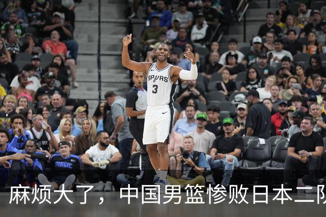 麻烦大了，中国男篮惨败日本二队，又收重大坏消息，脸都不要了