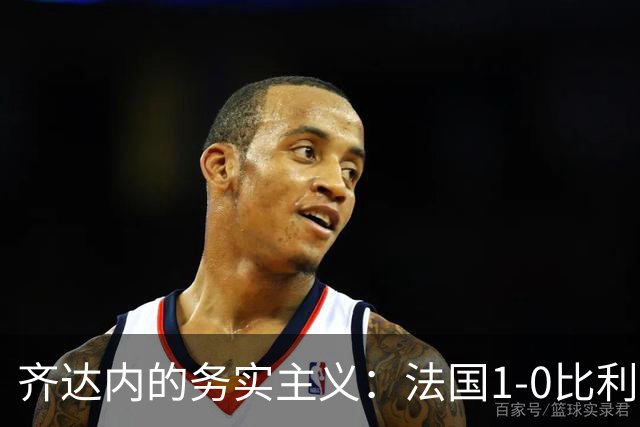 齐达内的务实主义：法国1-0比利时，两连胜仅进2球却领跑A1组