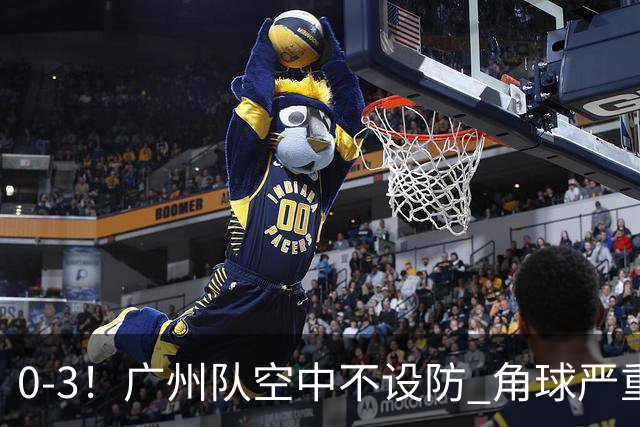 0-3！广州队空中不设防 角球严重漏人门将很无奈