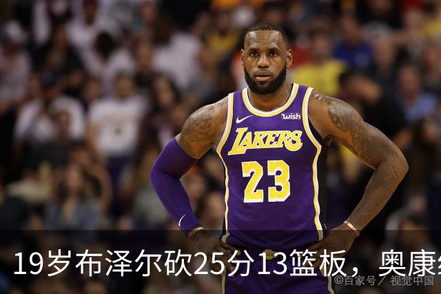 19岁布泽尔砍25分13篮板，奥康纳：他已初显全明星风范