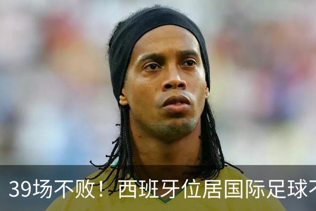 39场不败！西班牙位居国际足球不败纪录榜首