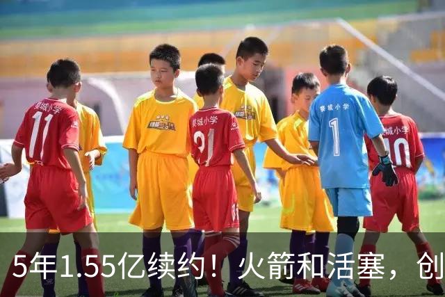 5年1.55亿续约！火箭和活塞，创NBA历史第一！