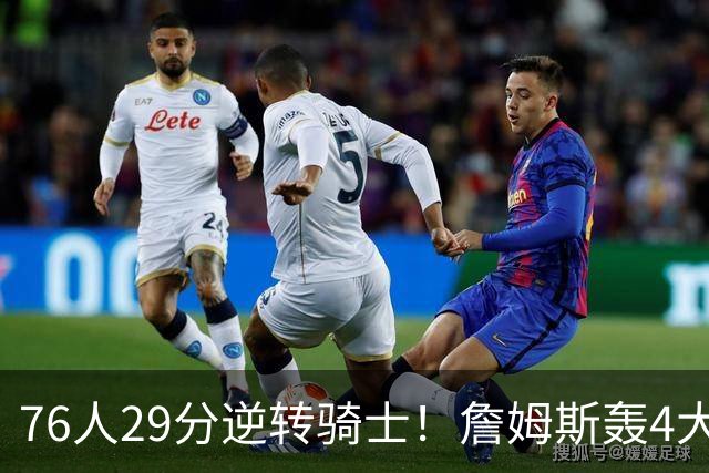 76人29分逆转骑士！詹姆斯轰4大纪录，他拿底薪太让联盟29队眼红