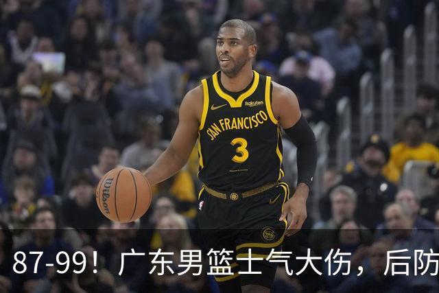87-99！广东男篮士气大伤，后防问题大，球迷点名博日奇表现糟糕