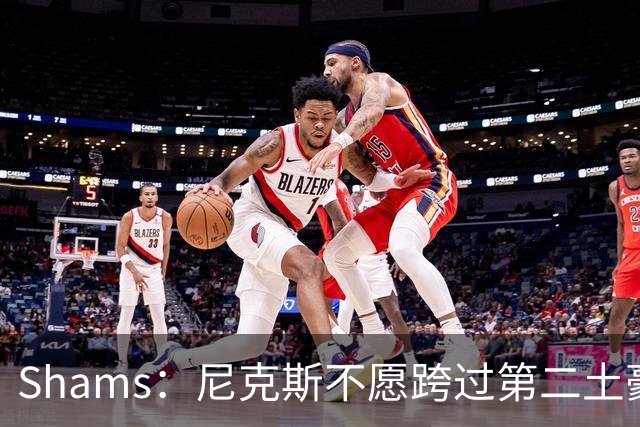 Shams：尼克斯不愿跨过第二土豪线 唐斯和哈特都还没续约