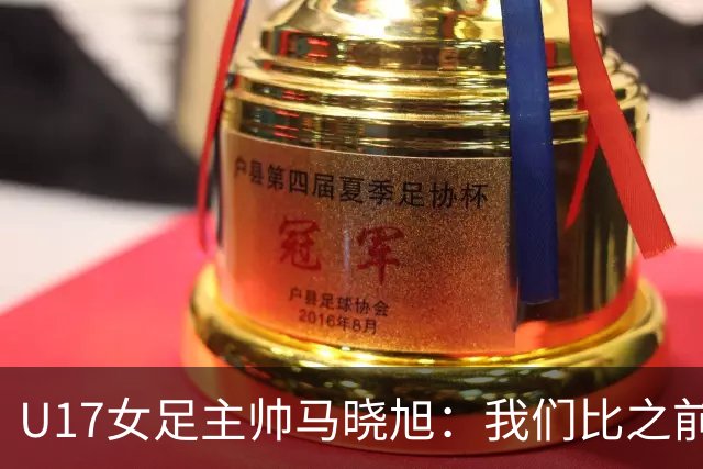 U17女足主帅马晓旭：我们比之前更强壮了，敢于和欧美对抗